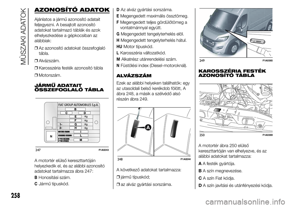 FIAT DUCATO 2015 Kezelési és karbantartási útmutató (in Hungarian) AZONOSÍTÓ ADATOK
Ajánlatos a jármű azonosító adatait
feljegyezni. A besajtolt azonosító
adatokat tartalmazó táblák és azok
elhelyezkedése a gépkocsiban az
alábbiak:
❒Az azonosító a FIAT DUCATO 2015 Kezelési és karbantartási útmutató (in Hungarian) AZONOSÍTÓ ADATOK
Ajánlatos a jármű azonosító adatait
feljegyezni. A besajtolt azonosító
adatokat tartalmazó táblák és azok
elhelyezkedése a gépkocsiban az
alábbiak:
❒Az azonosító a