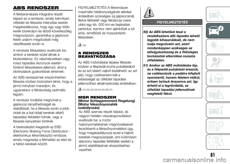 FIAT DUCATO 2015 Kezelési és karbantartási útmutató (in Hungarian) ABS RENDSZER
A fékberendezés integráns részét
képezi ez a rendszer, amely bármilyen
útfelület és fékezési intenzitás esetén
megakadályozza, hogy egy vagy több
kerék blokkoljon és ebb FIAT DUCATO 2015 Kezelési és karbantartási útmutató (in Hungarian) ABS RENDSZER
A fékberendezés integráns részét
képezi ez a rendszer, amely bármilyen
útfelület és fékezési intenzitás esetén
megakadályozza, hogy egy vagy több
kerék blokkoljon és ebb
