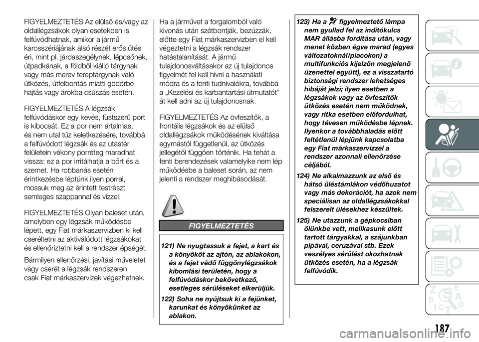 FIAT DUCATO 2016  Kezelési és karbantartási útmutató (in Hungarian) FIGYELMEZTETÉS Az elülső és/vagy az
oldallégzsákok olyan esetekben is
felfúvódhatnak, amikor a jármű
karosszériájának alsó részét erős ütés
éri, mint pl. járdaszegélynek, lépcs
