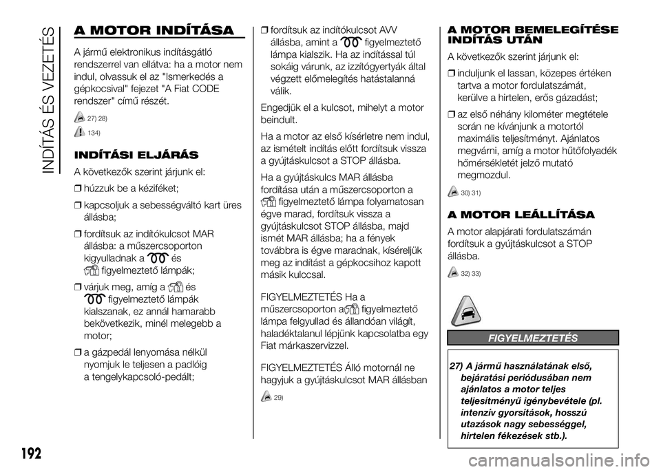 FIAT DUCATO 2016  Kezelési és karbantartási útmutató (in Hungarian) A MOTOR INDÍTÁSA
A jármű elektronikus indításgátló
rendszerrel van ellátva: ha a motor nem
indul, olvassuk el az "Ismerkedés a
gépkocsival" fejezet "A Fiat CODE
rendszer" c