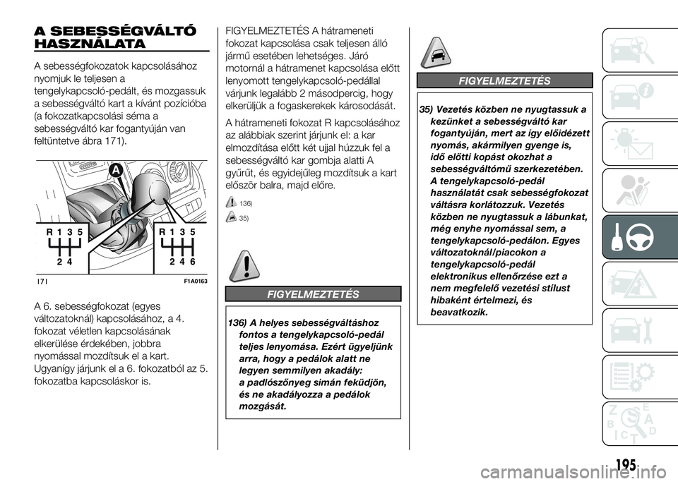 FIAT DUCATO 2016  Kezelési és karbantartási útmutató (in Hungarian) A SEBESSÉGVÁLTÓ
HASZNÁLATA
A sebességfokozatok kapcsolásához
nyomjuk le teljesen a
tengelykapcsoló-pedált, és mozgassuk
a sebességváltó kart a kívánt pozícióba
(a fokozatkapcsolási s