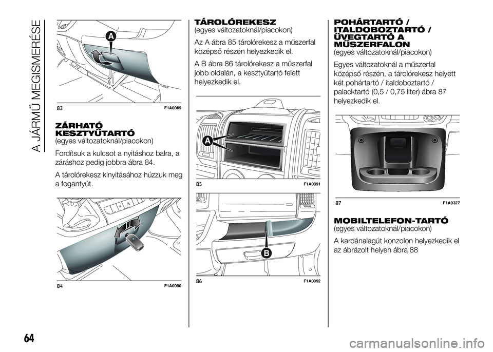 FIAT DUCATO 2016 Kezelési és karbantartási útmutató (in Hungarian) ZÁRHATÓ
KESZTYŰTARTÓ
(egyes változatoknál/piacokon)
Fordítsuk a kulcsot a nyitáshoz balra, a
záráshoz pedig jobbra ábra 84.
A tárolórekesz kinyitásához húzzuk meg
a fogantyút.TÁROLÓ FIAT DUCATO 2016 Kezelési és karbantartási útmutató (in Hungarian) ZÁRHATÓ
KESZTYŰTARTÓ
(egyes változatoknál/piacokon)
Fordítsuk a kulcsot a nyitáshoz balra, a
záráshoz pedig jobbra ábra 84.
A tárolórekesz kinyitásához húzzuk meg
a fogantyút.TÁROLÓ