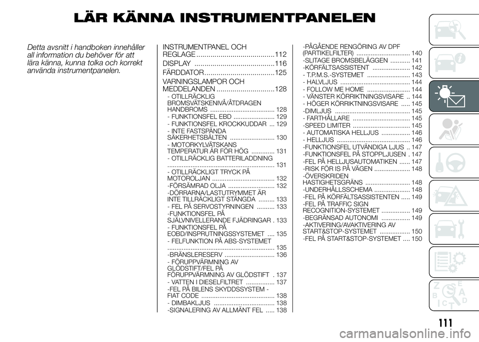 FIAT DUCATO 2015  Drift- och underhållshandbok (in Swedish) LÄR KÄNNA INSTRUMENTPANELEN
Detta avsnitt i handboken innehåller
all information du behöver för att
lära känna, kunna tolka och korrekt
använda instrumentpanelen.INSTRUMENTPANEL OCH
REGLAGE ..