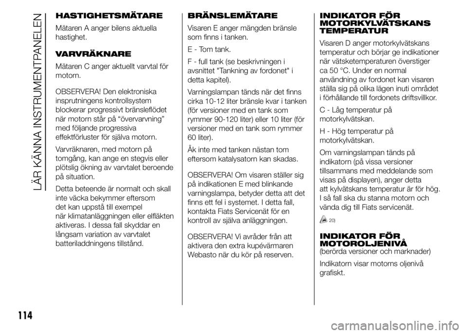 FIAT DUCATO 2015  Drift- och underhållshandbok (in Swedish) HASTIGHETSMÄTARE
Mätaren A anger bilens aktuella
hastighet.
VARVRÄKNARE
Mätaren C anger aktuellt varvtal för
motorn.
OBSERVERA! Den elektroniska
insprutningens kontrollsystem
blockerar progressiv