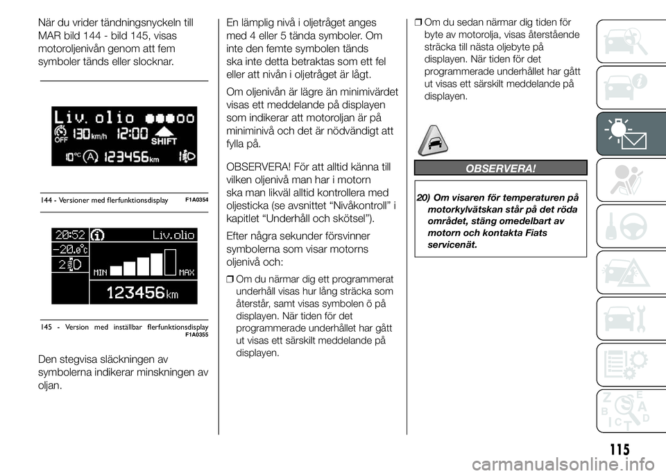 FIAT DUCATO 2015  Drift- och underhållshandbok (in Swedish) När du vrider tändningsnyckeln till
MAR bild 144 - bild 145, visas
motoroljenivån genom att fem
symboler tänds eller slocknar.
Den stegvisa släckningen av
symbolerna indikerar minskningen av
olja