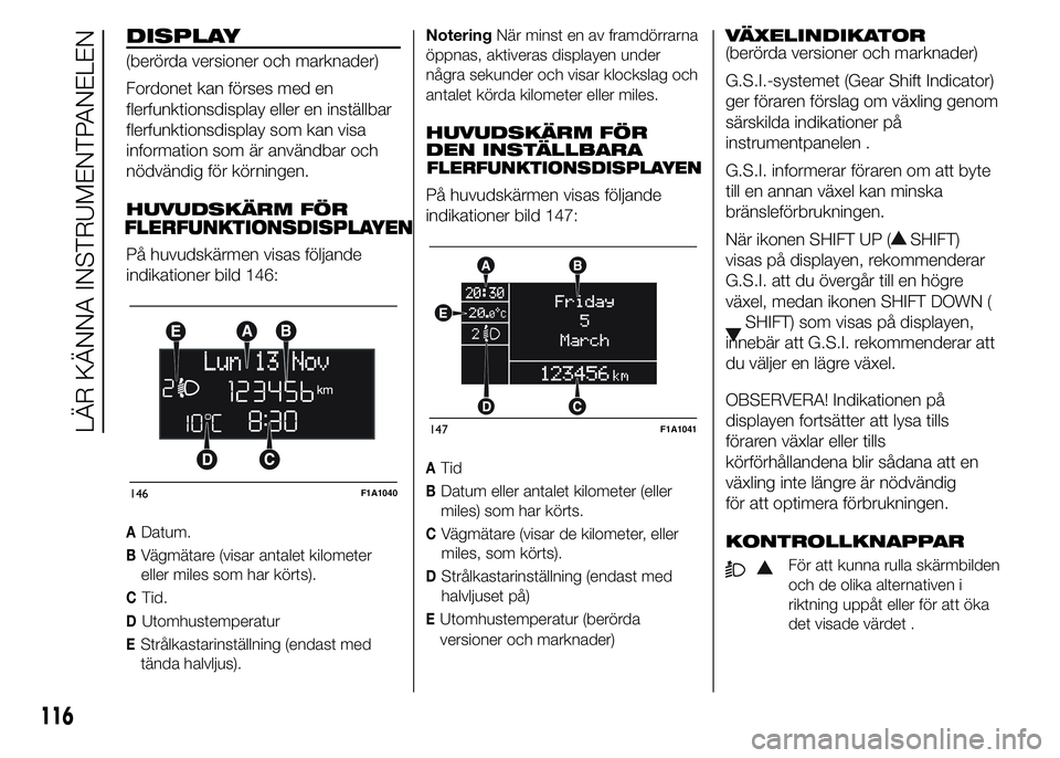 FIAT DUCATO 2015  Drift- och underhållshandbok (in Swedish) DISPLAY
(berörda versioner och marknader)
Fordonet kan förses med en
flerfunktionsdisplay eller en inställbar
flerfunktionsdisplay som kan visa
information som är användbar och
nödvändig för k