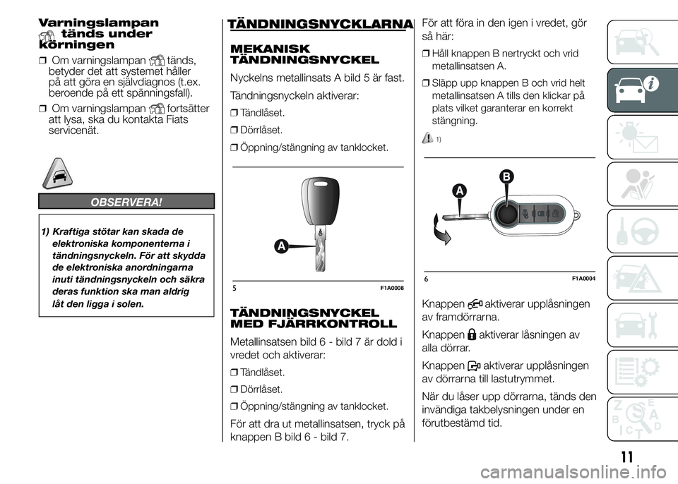 FIAT DUCATO 2015  Drift- och underhållshandbok (in Swedish) Varningslampantänds under
körningen
❒Om varningslampantänds,
betyder det att systemet håller
på att göra en självdiagnos (t.ex.
beroende på ett spänningsfall).
❒Om varningslampanfortsätt