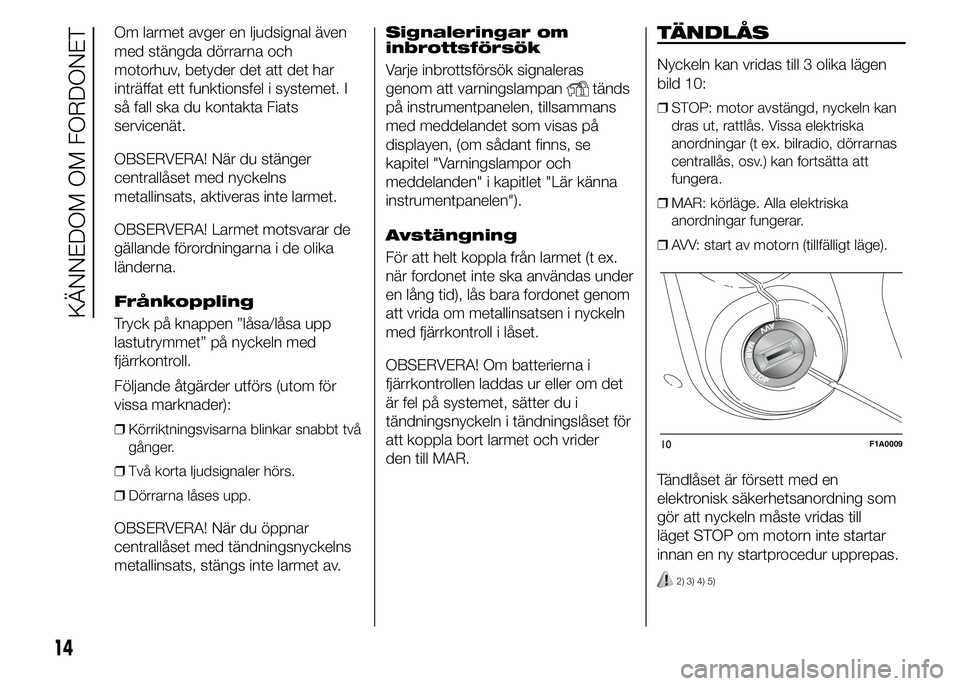 FIAT DUCATO 2015  Drift- och underhållshandbok (in Swedish) Om larmet avger en ljudsignal även
med stängda dörrarna och
motorhuv, betyder det att det har
inträffat ett funktionsfel i systemet. I
så fall ska du kontakta Fiats
servicenät.
OBSERVERA! När d