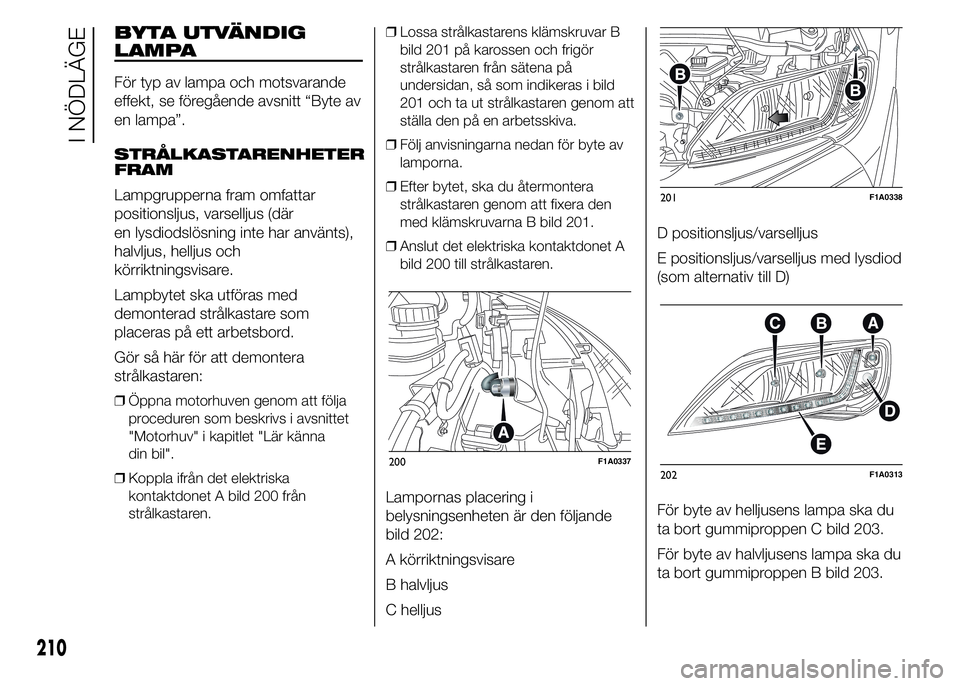 FIAT DUCATO 2015  Drift- och underhållshandbok (in Swedish) BYTA UTVÄNDIG
LAMPA
För typ av lampa och motsvarande
effekt, se föregående avsnitt “Byte av
en lampa”.
STRÅLKASTARENHETER
FRAM
Lampgrupperna fram omfattar
positionsljus, varselljus (där
en l