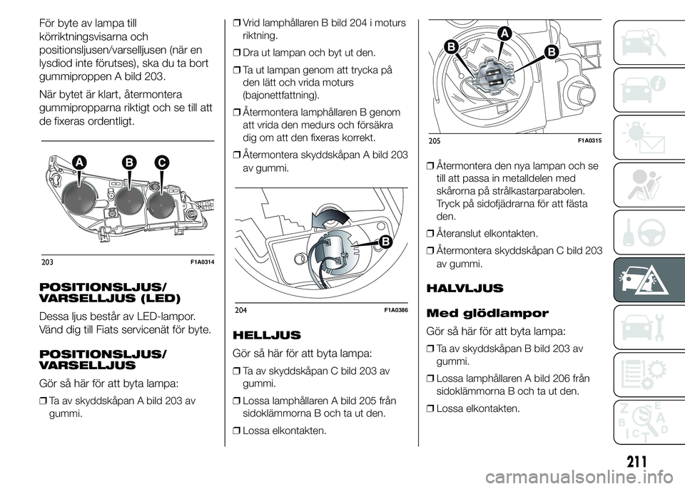 FIAT DUCATO 2015 Drift- och underhållshandbok (in Swedish) För byte av lampa till
körriktningsvisarna och
positionsljusen/varselljusen (när en
lysdiod inte förutses), ska du ta bort
gummiproppen A bild 203.
När bytet är klart, återmontera
gummipropparn FIAT DUCATO 2015 Drift- och underhållshandbok (in Swedish) För byte av lampa till
körriktningsvisarna och
positionsljusen/varselljusen (när en
lysdiod inte förutses), ska du ta bort
gummiproppen A bild 203.
När bytet är klart, återmontera
gummipropparn