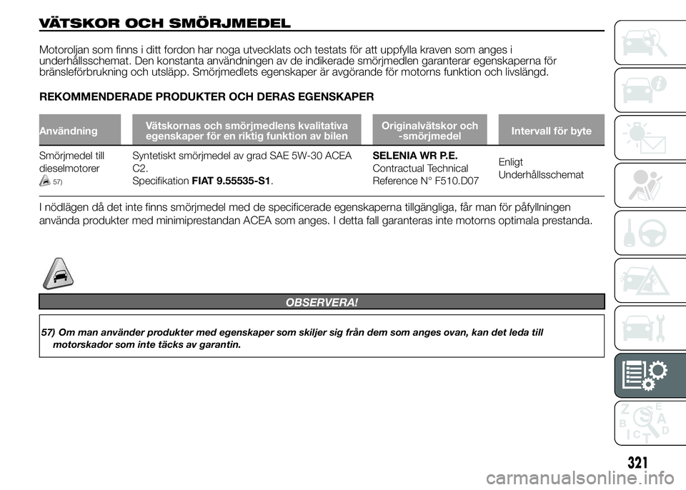 FIAT DUCATO 2015  Drift- och underhållshandbok (in Swedish) VÄTSKOR OCH SMÖRJMEDEL
Motoroljan som finns i ditt fordon har noga utvecklats och testats för att uppfylla kraven som anges i
underhållsschemat. Den konstanta användningen av de indikerade smörj