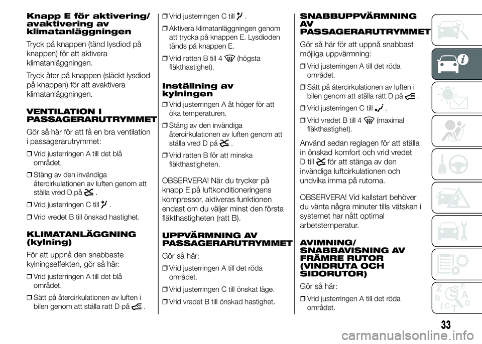 FIAT DUCATO 2015  Drift- och underhållshandbok (in Swedish) Knapp E för aktivering/
avaktivering av
klimatanläggningen
Tryck på knappen (tänd lysdiod på
knappen) för att aktivera
klimatanläggningen.
Tryck åter på knappen (släckt lysdiod
på knappen) 
