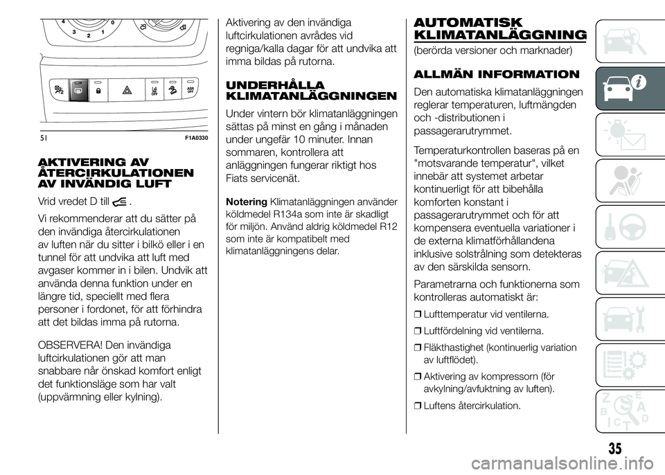 FIAT DUCATO 2015  Drift- och underhållshandbok (in Swedish) AKTIVERING AV
ÅTERCIRKULATIONEN
AV INVÄNDIG LUFT
Vrid vredet D till
.
Vi rekommenderar att du sätter på
den invändiga återcirkulationen
av luften när du sitter i bilkö eller i en
tunnel för a