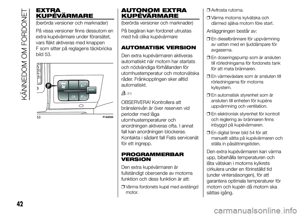 FIAT DUCATO 2015  Drift- och underhållshandbok (in Swedish) EXTRA
KUPÉVÄRMARE
(berörda versioner och marknader)
På vissa versioner finns dessutom en
extra kupévärmare under förarsätet,
vars fläkt aktiveras med knappen
F som sitter på reglagens täckb