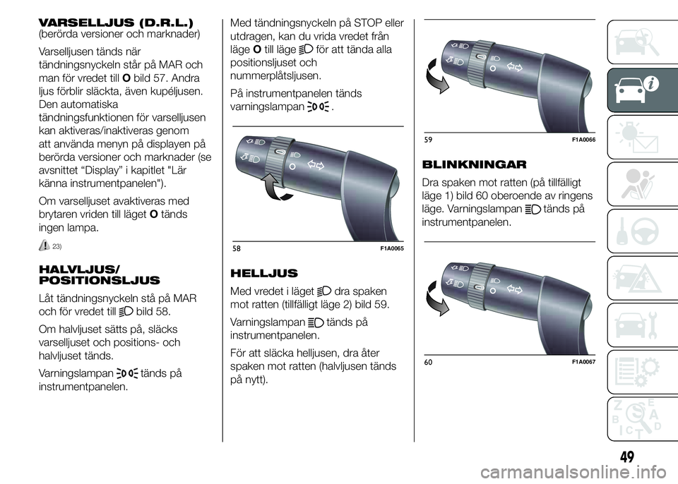 FIAT DUCATO 2015  Drift- och underhållshandbok (in Swedish) VARSELLJUS (D.R.L.)
(berörda versioner och marknader)
Varselljusen tänds när
tändningsnyckeln står på MAR och
man för vredet tillObild 57. Andra
ljus förblir släckta, även kupéljusen.
Den a