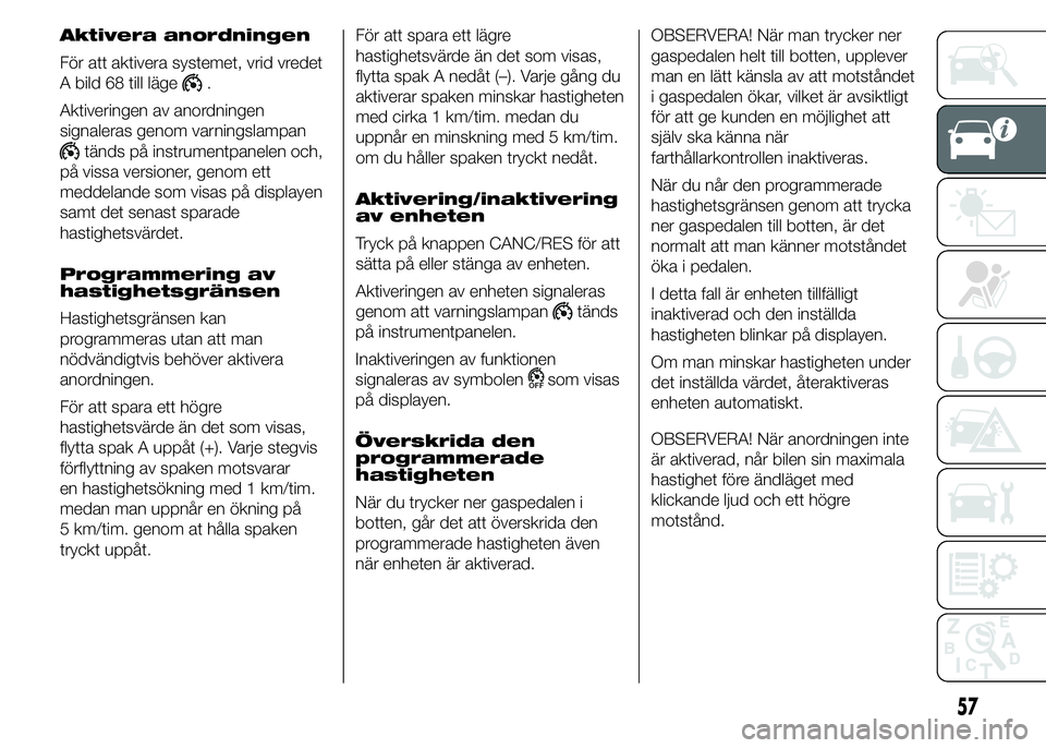 FIAT DUCATO 2015  Drift- och underhållshandbok (in Swedish) Aktivera anordningen
För att aktivera systemet, vrid vredet
A bild 68 till läge
.
Aktiveringen av anordningen
signaleras genom varningslampan
tänds på instrumentpanelen och,
på vissa versioner, g
