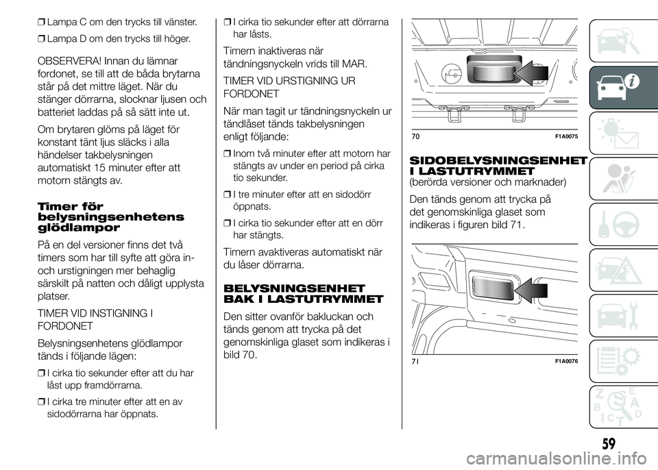 FIAT DUCATO 2015  Drift- och underhållshandbok (in Swedish) ❒Lampa C om den trycks till vänster.
❒Lampa D om den trycks till höger.
OBSERVERA! Innan du lämnar
fordonet, se till att de båda brytarna
står på det mittre läget. När du
stänger dörrarn