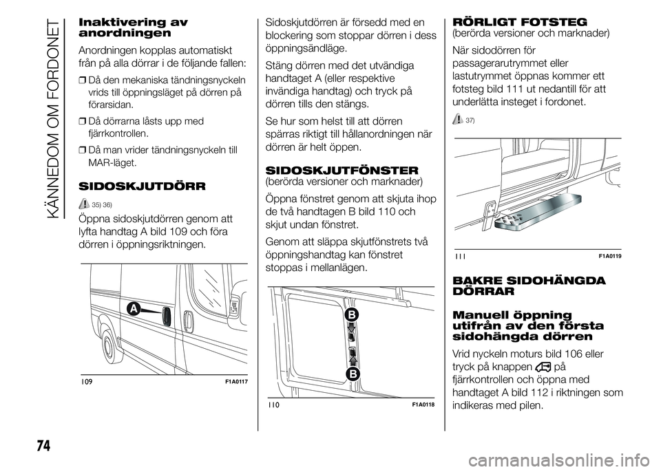 FIAT DUCATO 2015  Drift- och underhållshandbok (in Swedish) Inaktivering av
anordningen
Anordningen kopplas automatiskt
från på alla dörrar i de följande fallen:
❒Då den mekaniska tändningsnyckeln
vrids till öppningsläget på dörren på
förarsidan.