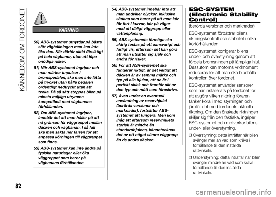 FIAT DUCATO 2015  Drift- och underhållshandbok (in Swedish) VARNING
50) ABS-systemet utnyttjar på bästa
sätt väghållningen men kan inte
öka den. Kör därför alltid försiktigt
på hala vägbanor, utan att löpa
onödiga risker.
51) När ABS-systemet in
