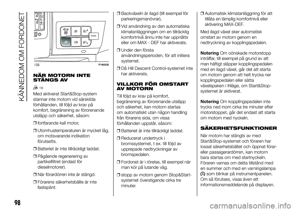 FIAT DUCATO 2016  Drift- och underhållshandbok (in Swedish) NÄR MOTORN INTE
STÄNGS AV
18)
Med aktiverat Start&Stop-system
stannar inte motorn vid särskilda
förhållanden, till följd av krav på
komfort, begränsning av förorenande
utsläpp och säkerhet,