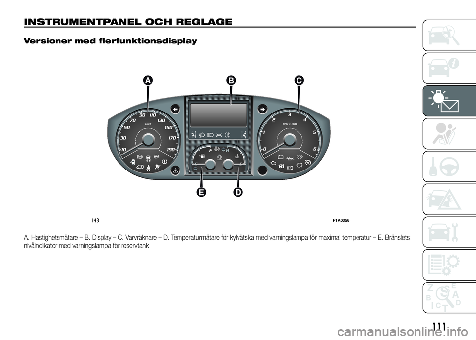 FIAT DUCATO 2016 Drift- och underhållshandbok (in Swedish) INSTRUMENTPANEL OCH REGLAGE.
Versioner med flerfunktionsdisplay
A. Hastighetsmätare – B. Display – C. Varvräknare – D. Temperaturmätare för kylvätska med varningslampa för maximal temperat FIAT DUCATO 2016 Drift- och underhållshandbok (in Swedish) INSTRUMENTPANEL OCH REGLAGE.
Versioner med flerfunktionsdisplay
A. Hastighetsmätare – B. Display – C. Varvräknare – D. Temperaturmätare för kylvätska med varningslampa för maximal temperat