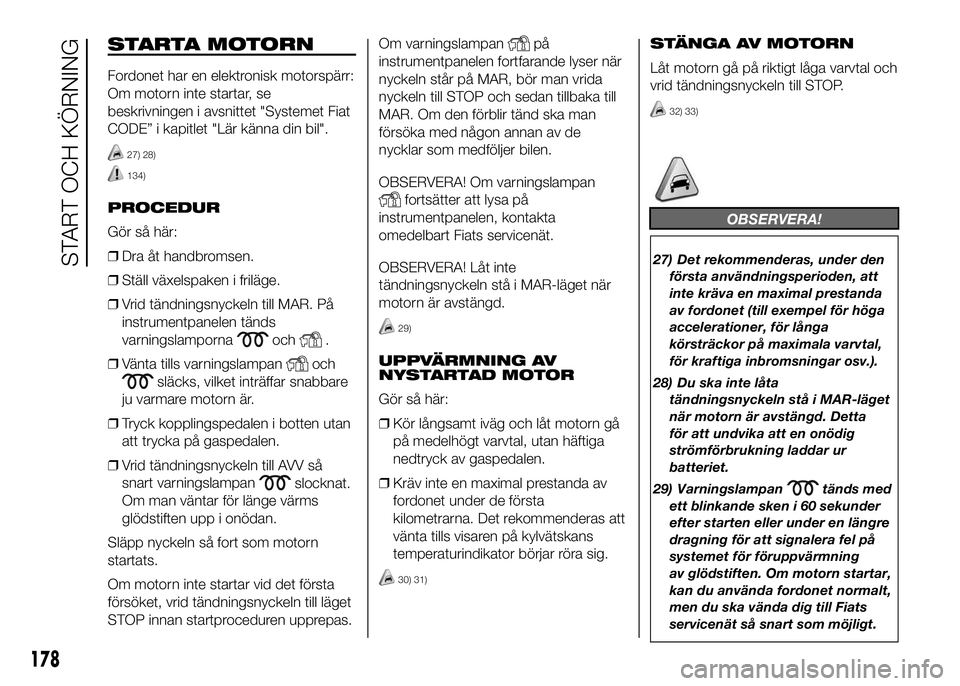 FIAT DUCATO 2016 Drift- och underhållshandbok (in Swedish) STARTA MOTORN
Fordonet har en elektronisk motorspärr:
Om motorn inte startar, se
beskrivningen i avsnittet "Systemet Fiat
CODE” i kapitlet "Lär känna din bil".
27) 28)
134)
PROCEDUR
G FIAT DUCATO 2016 Drift- och underhållshandbok (in Swedish) STARTA MOTORN
Fordonet har en elektronisk motorspärr:
Om motorn inte startar, se
beskrivningen i avsnittet "Systemet Fiat
CODE” i kapitlet "Lär känna din bil".
27) 28)
134)
PROCEDUR
G