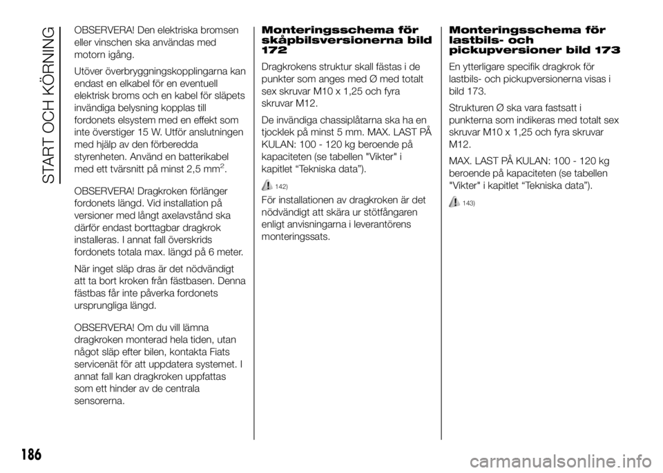 FIAT DUCATO 2016 Drift- och underhållshandbok (in Swedish) OBSERVERA! Den elektriska bromsen
eller vinschen ska användas med
motorn igång.
Utöver överbryggningskopplingarna kan
endast en elkabel för en eventuell
elektrisk broms och en kabel för släpets FIAT DUCATO 2016 Drift- och underhållshandbok (in Swedish) OBSERVERA! Den elektriska bromsen
eller vinschen ska användas med
motorn igång.
Utöver överbryggningskopplingarna kan
endast en elkabel för en eventuell
elektrisk broms och en kabel för släpets