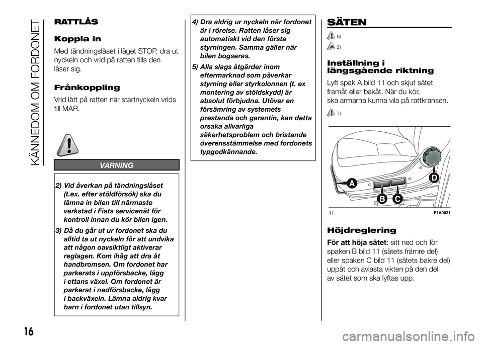 FIAT DUCATO 2016  Drift- och underhållshandbok (in Swedish) RATTLÅS
Koppla in
Med tändningslåset i läget STOP, dra ut
nyckeln och vrid på ratten tills den
låser sig.
Frånkoppling
Vrid lätt på ratten när startnyckeln vrids
till MAR.
VARNING
2) Vid åv