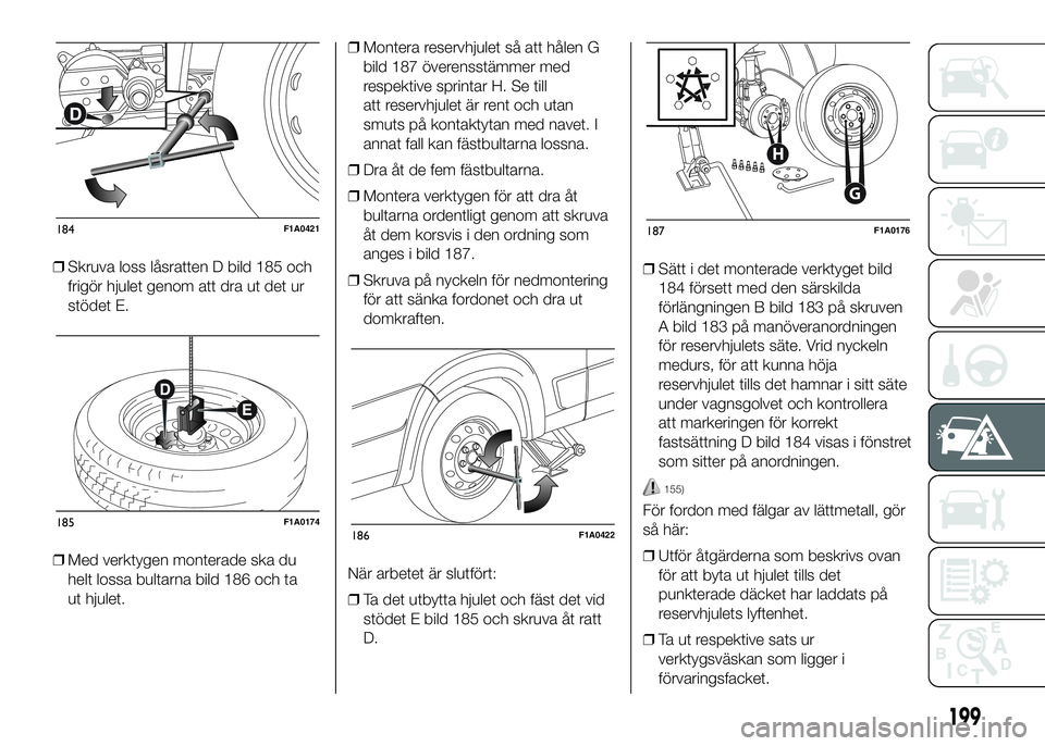 FIAT DUCATO 2016 Drift- och underhållshandbok (in Swedish) ❒Skruva loss låsratten D bild 185 och
frigör hjulet genom att dra ut det ur
stödet E.
❒Med verktygen monterade ska du
helt lossa bultarna bild 186 och ta
ut hjulet.❒Montera reservhjulet så a FIAT DUCATO 2016 Drift- och underhållshandbok (in Swedish) ❒Skruva loss låsratten D bild 185 och
frigör hjulet genom att dra ut det ur
stödet E.
❒Med verktygen monterade ska du
helt lossa bultarna bild 186 och ta
ut hjulet.❒Montera reservhjulet så a