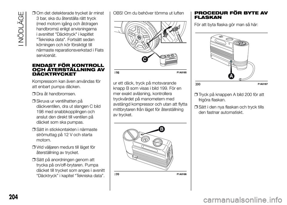 FIAT DUCATO 2016  Drift- och underhållshandbok (in Swedish) ❒Om det detekterade trycket är minst
3 bar, ska du återställa rätt tryck
(med motorn igång och åtdragen
handbroms) enligt anvisningarna
i avsnittet "Däcktryck" i kapitlet
"Teknisk