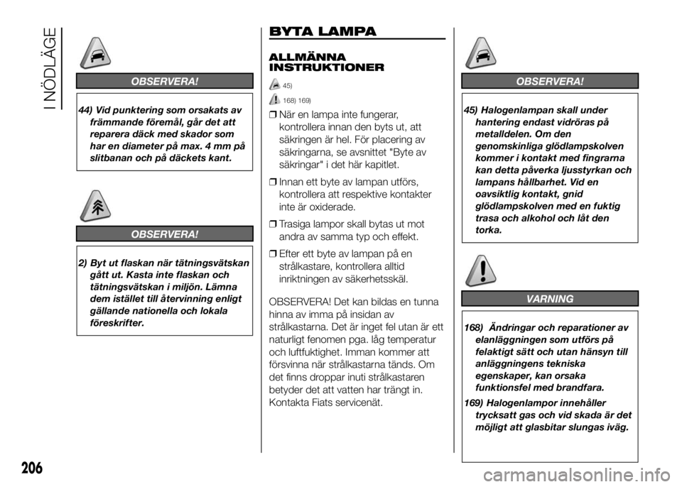 FIAT DUCATO 2016  Drift- och underhållshandbok (in Swedish) OBSERVERA!
44) Vid punktering som orsakats av
främmande föremål, går det att
reparera däck med skador som
har en diameter på max. 4 mm på
slitbanan och på däckets kant.
OBSERVERA!
2) Byt ut f