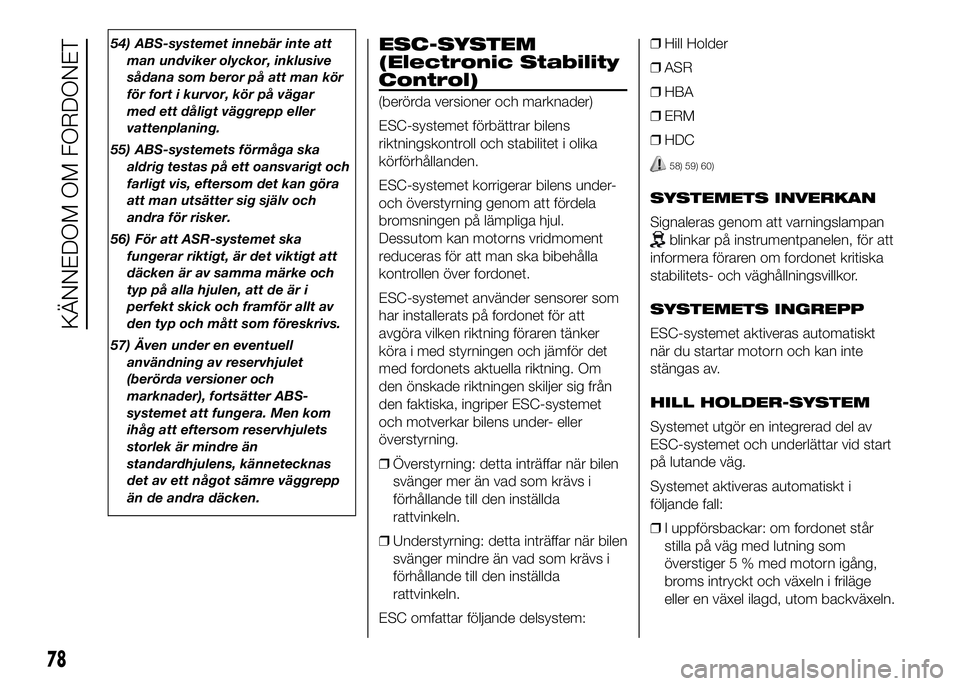 FIAT DUCATO 2016  Drift- och underhållshandbok (in Swedish) 54) ABS-systemet innebär inte att
man undviker olyckor, inklusive
sådana som beror på att man kör
för fort i kurvor, kör på vägar
med ett dåligt väggrepp eller
vattenplaning.
55) ABS-systeme