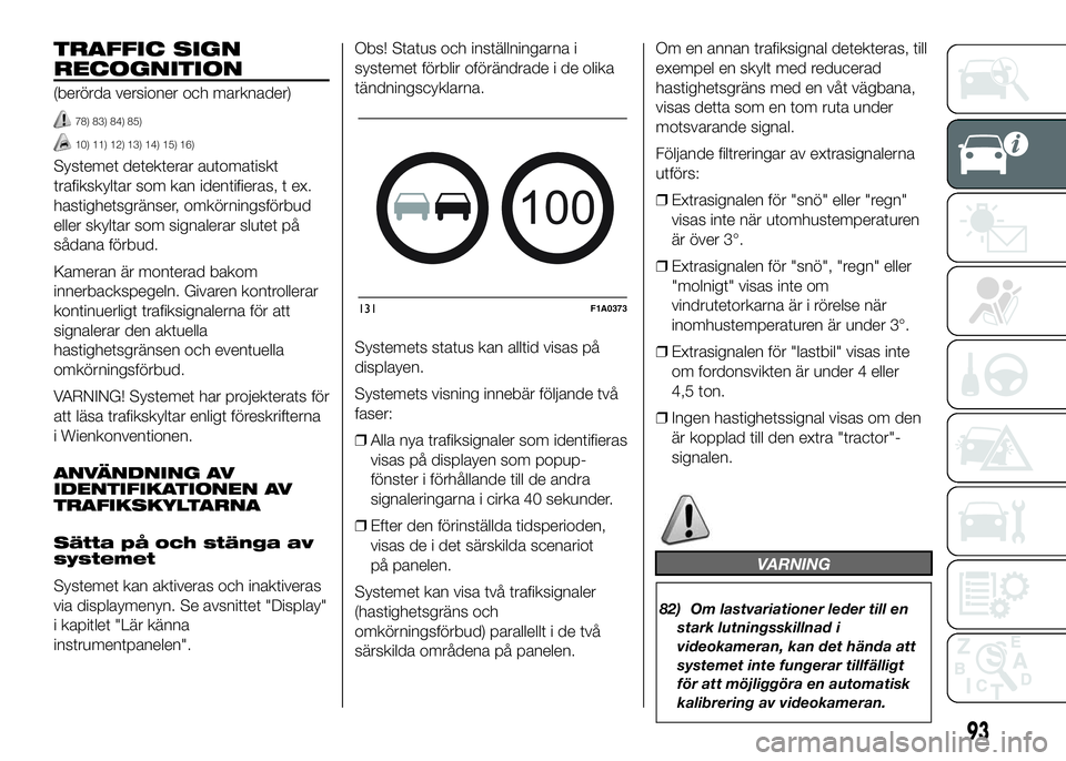 FIAT DUCATO 2016  Drift- och underhållshandbok (in Swedish) TRAFFIC SIGN
RECOGNITION
(berörda versioner och marknader)
78) 83) 84) 85)
10) 11) 12) 13) 14) 15) 16)
Systemet detekterar automatiskt
trafikskyltar som kan identifieras, t ex.
hastighetsgränser, om