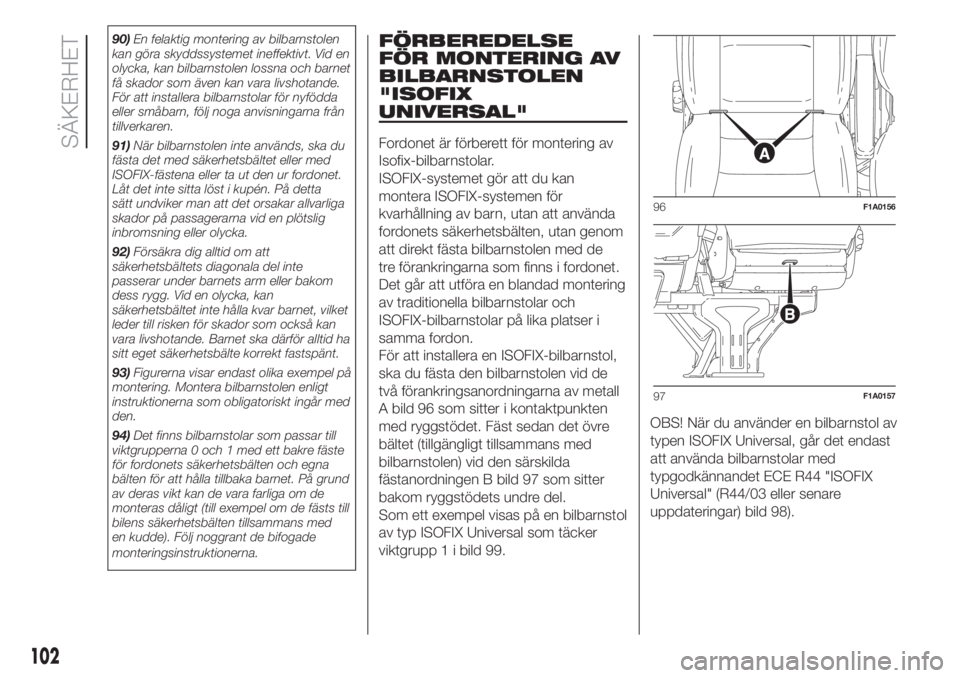 FIAT DUCATO 2017  Drift- och underhållshandbok (in Swedish) 90)En felaktig montering av bilbarnstolen
kan göra skyddssystemet ineffektivt. Vid en
olycka, kan bilbarnstolen lossna och barnet
få skador som även kan vara livshotande.
För att installera bilbar