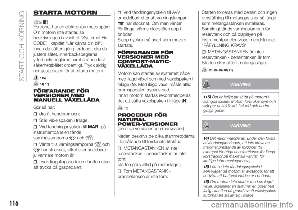 FIAT DUCATO 2017  Drift- och underhållshandbok (in Swedish) STARTA MOTORN
Fordonet har en elektronisk motorspärr:
Om motorn inte startar, se
beskrivningen i avsnittet "Systemet Fiat
CODE” i kapitlet "Lär känna din bil".
Innan du sätter igång