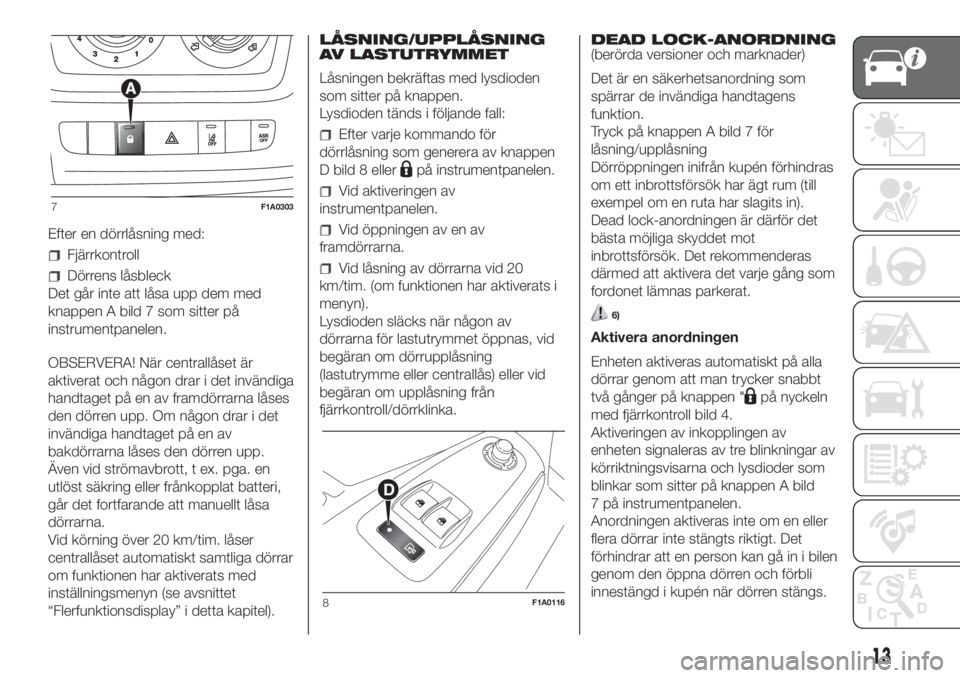FIAT DUCATO 2017  Drift- och underhållshandbok (in Swedish) Efter en dörrlåsning med:
Fjärrkontroll
Dörrens låsbleck
Det går inte att låsa upp dem med
knappen A bild 7 som sitter på
instrumentpanelen.
OBSERVERA! När centrallåset är
aktiverat och nå