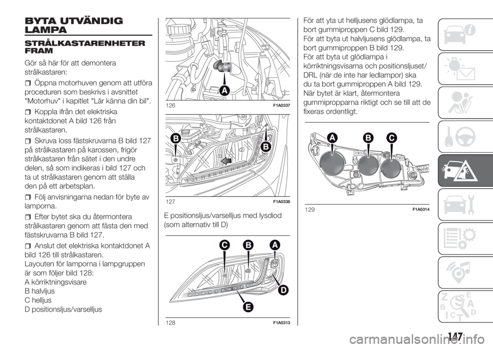 FIAT DUCATO 2017  Drift- och underhållshandbok (in Swedish) BYTA UTVÄNDIG
LAMPA
STRÅLKASTARENHETER
FRAM
Gör så här för att demontera
strålkastaren:
Öppna motorhuven genom att utföra
proceduren som beskrivs i avsnittet
"Motorhuv" i kapitlet 