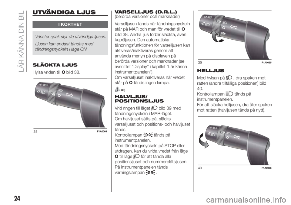 FIAT DUCATO 2017  Drift- och underhållshandbok (in Swedish) UTVÄNDIGA LJUS
I KORTHET
Vänster spak styr de utvändiga ljusen.
Ljusen kan endast tändas med
tändningsnyckeln i läge ON.
SLÄCKTA LJUS
Hylsa vriden tillObild 38.VARSELLJUS (D.R.L.)
(berörda ver