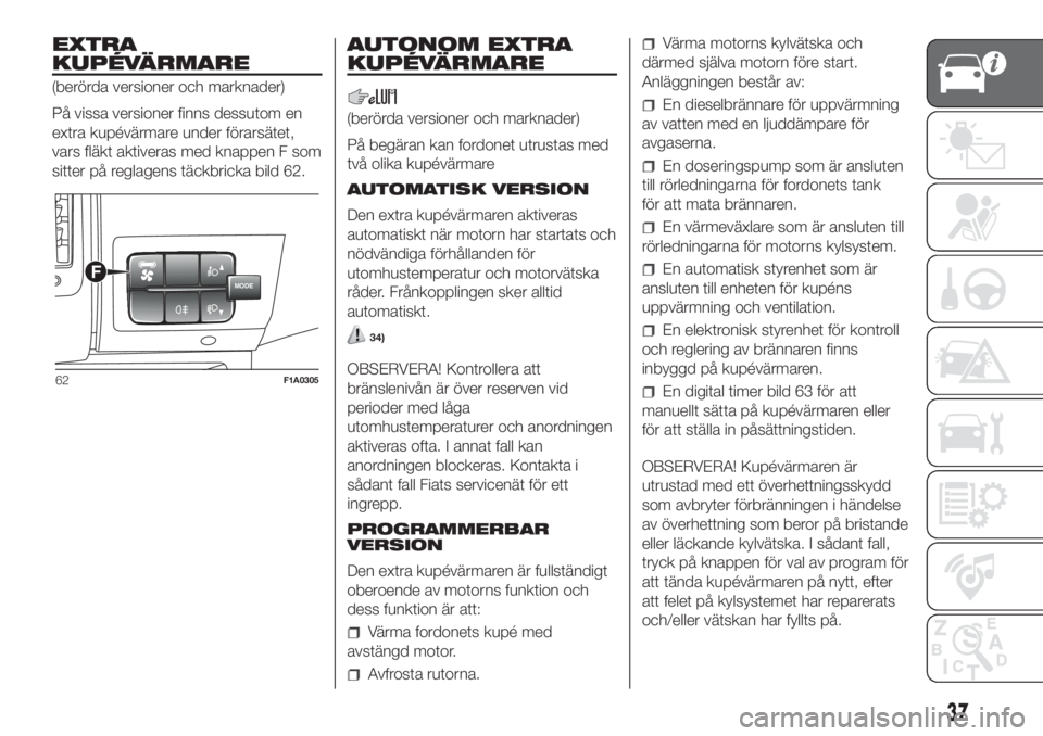 FIAT DUCATO 2017  Drift- och underhållshandbok (in Swedish) EXTRA
KUPÉVÄRMARE
(berörda versioner och marknader)
På vissa versioner finns dessutom en
extra kupévärmare under förarsätet,
vars fläkt aktiveras med knappen F som
sitter på reglagens täckb