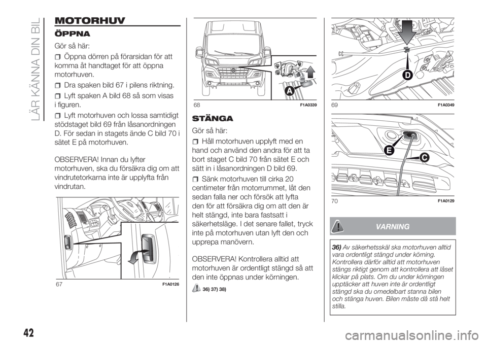 FIAT DUCATO 2017  Drift- och underhållshandbok (in Swedish) MOTORHUV
ÖPPNA
Gör så här:
Öppna dörren på förarsidan för att
komma åt handtaget för att öppna
motorhuven.
Dra spaken bild 67 i pilens riktning.
Lyft spaken A bild 68 så som visas
i figur
