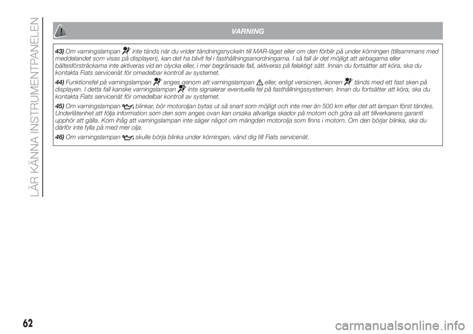 FIAT DUCATO 2017  Drift- och underhållshandbok (in Swedish) VARNING
43)Om varningslampaninte tänds när du vrider tändningsnyckeln till MAR-läget eller om den förblir på under körningen (tillsammans med
meddelandet som visas på displayen), kan det ha bl
