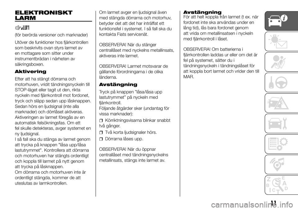 FIAT DUCATO 2018  Drift- och underhållshandbok (in Swedish) ELEKTRONISKT
LARM
(för berörda versioner och marknader)
Utöver de funktioner hos fjärkontrollen
som beskrivits ovan styrs larmet av
en mottagare som sitter under
instrumentbrädan i närheten av
s