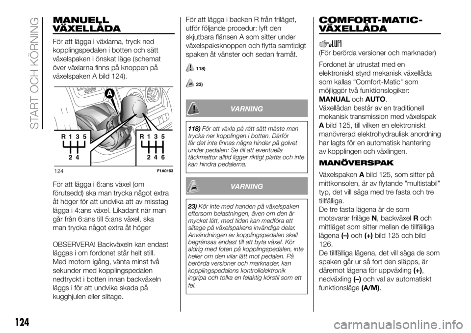 FIAT DUCATO 2018  Drift- och underhållshandbok (in Swedish) MANUELL
VÄXELLÅDA
För att lägga i växlarna, tryck ned
kopplingspedalen i botten och sätt
växelspaken i önskat läge (schemat
över växlarna finns på knoppen på
växelspaken A bild 124).
Fö