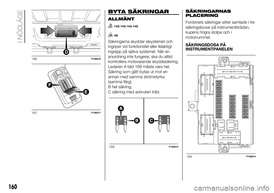 FIAT DUCATO 2018  Drift- och underhållshandbok (in Swedish) BYTA SÄKRINGAR
ALLMÄNT
142) 143) 144) 145)
48)
Säkringarna skyddar elsystemet och
ingriper vid funktionsfel eller felaktigt
ingrepp på själva systemet. När en
anordning inte fungerar, ska du all