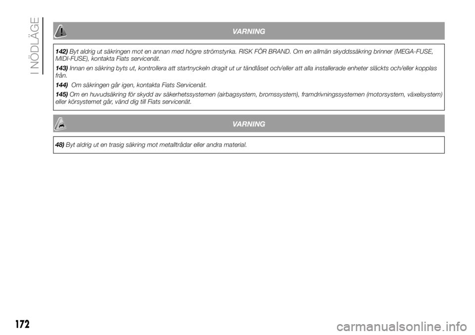 FIAT DUCATO 2018  Drift- och underhållshandbok (in Swedish) VARNING
142)Byt aldrig ut säkringen mot en annan med högre strömstyrka. RISK FÖR BRAND. Om en allmän skyddssäkring brinner (MEGA-FUSE,
MIDI-FUSE), kontakta Fiats servicenät.
143)Innan en säkri