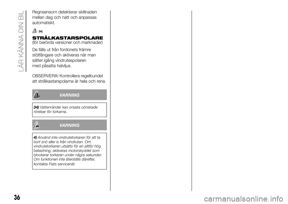 FIAT DUCATO 2018  Drift- och underhållshandbok (in Swedish) Regnsensorn detekterar skillnaden
mellan dag och natt och anpassas
automatiskt.
34)
STRÅLKASTARSPOLARE
(för berörda versioner och marknader)
De fälls ut från fordonets främre
stötfångare och a