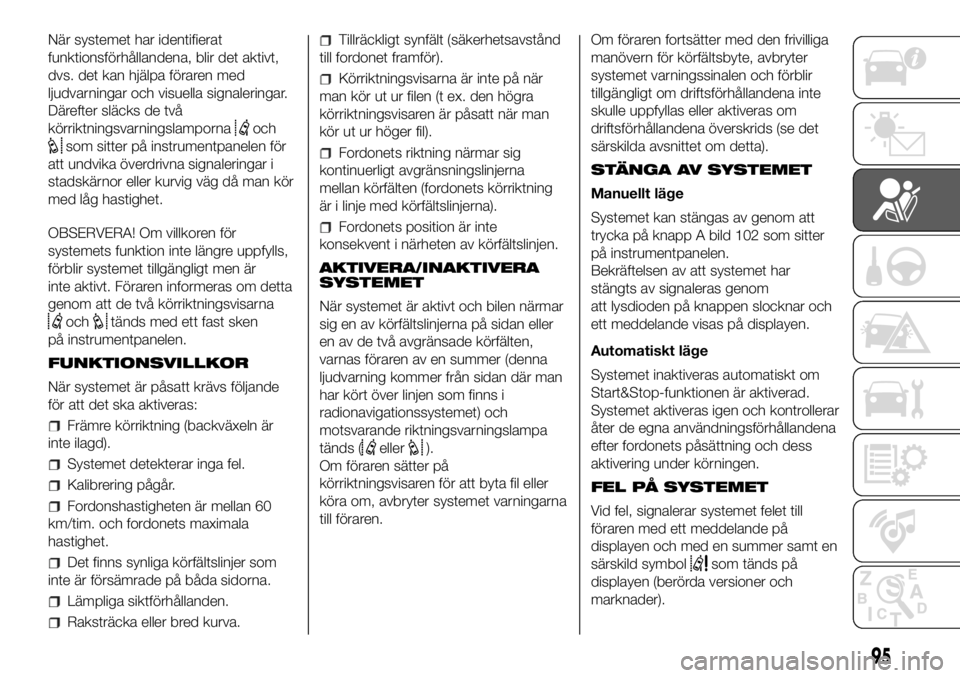 FIAT DUCATO 2018  Drift- och underhållshandbok (in Swedish) När systemet har identifierat
funktionsförhållandena, blir det aktivt,
dvs. det kan hjälpa föraren med
ljudvarningar och visuella signaleringar.
Därefter släcks de två
körriktningsvarningslam