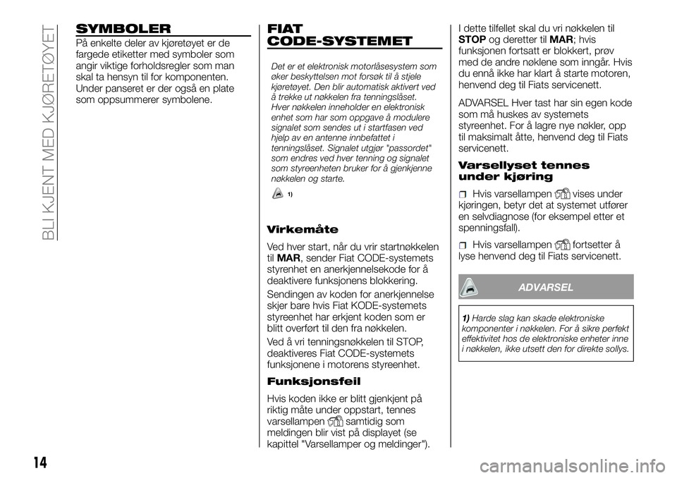 FIAT DUCATO 2015  Drift- og vedlikeholdshåndbok (in Norwegian) SYMBOLER
På enkelte deler av kjøretøyet er de
fargede etiketter med symboler som
angir viktige forholdsregler som man
skal ta hensyn til for komponenten.
Under panseret er der også en plate
som op