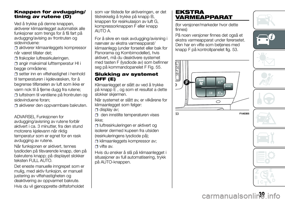 FIAT DUCATO 2016  Drift- og vedlikeholdshåndbok (in Norwegian) Knappen for avdugging/
tining av rutene (D)
Ved å trykke på denne knappen,
aktiverer klimaanlegget automatisk alle
funksjoner som trengs for å få fart på
avduggng/avising av frontruten og
sidevin