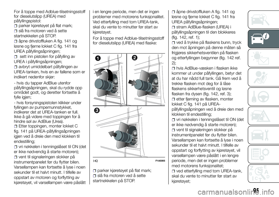 FIAT DUCATO 2017 Drift- og vedlikeholdshåndbok (in Norwegian) For å toppe med Adblue-tilsetningsstoff
for dieselutslipp (UREA) med
påfyllingspistol:
parker kjøretøyet på flat mark;
slå fra motoren ved å sette
startnøkkelen på STOP.
åpne drivstoffluken FIAT DUCATO 2017 Drift- og vedlikeholdshåndbok (in Norwegian) For å toppe med Adblue-tilsetningsstoff
for dieselutslipp (UREA) med
påfyllingspistol:
parker kjøretøyet på flat mark;
slå fra motoren ved å sette
startnøkkelen på STOP.
åpne drivstoffluken